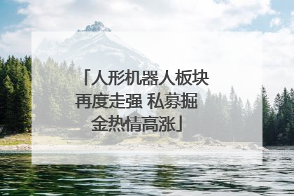 人形机器人板块再度走强 私募掘金热情高涨